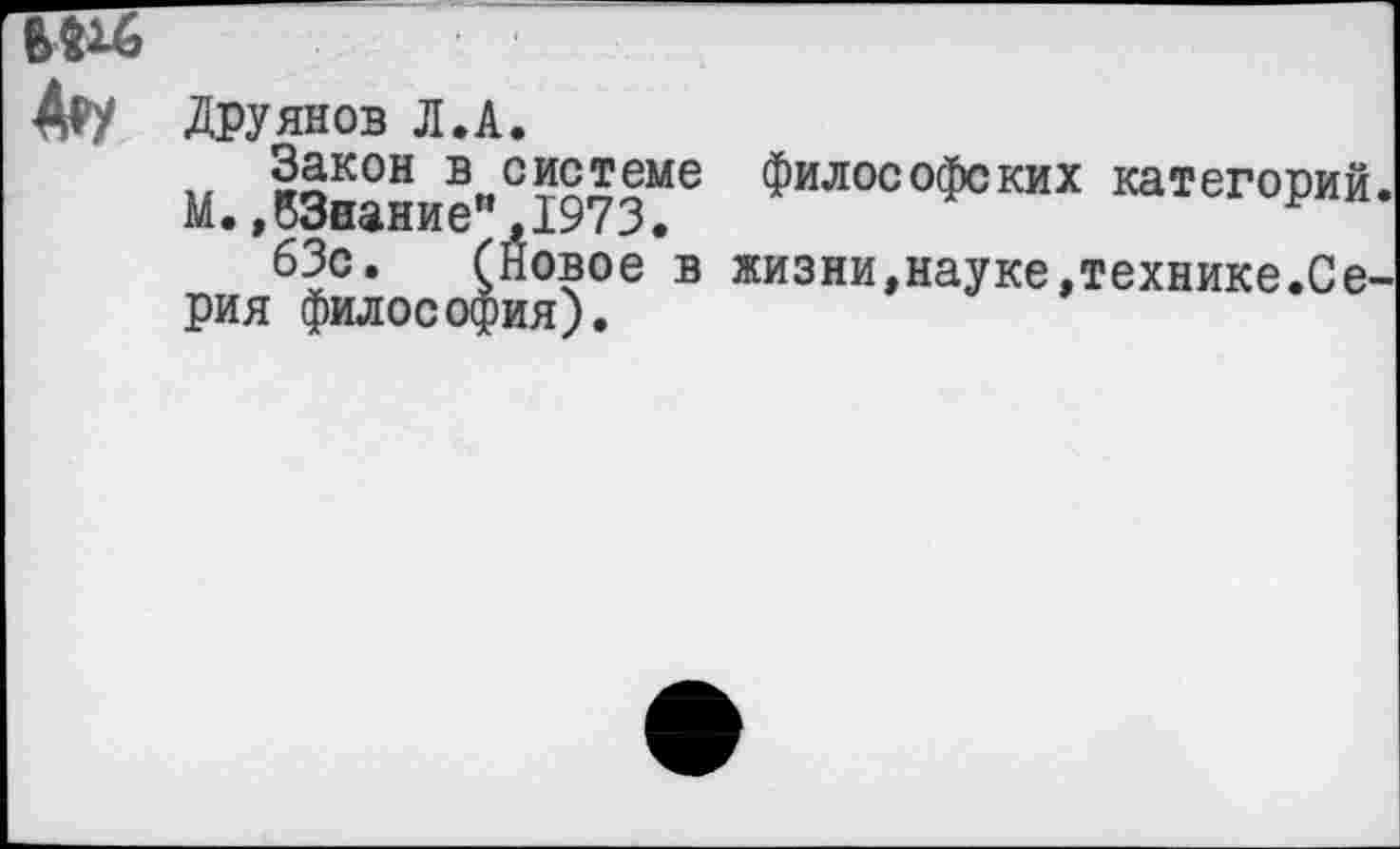 ﻿Друянов Л.А.
Закон в системе философских категорий М.,53нание" 1973.
63с. (Новое в жизни,науке.технике.Се рия философия).